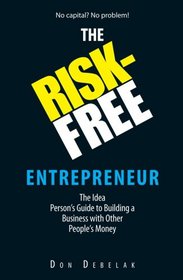 The Risk-Free Entrepreneur: The Idea Person's Guide to Building a Business With Other People's Money