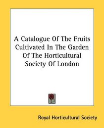 A Catalogue Of The Fruits Cultivated In The Garden Of The Horticultural Society Of London