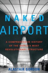 Naked Airport : A Cultural History of the World's Most Revolutionary Structure