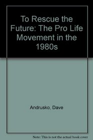 To Rescue the Future: The Pro Life Movement in the 1980s