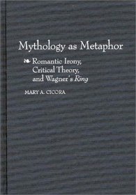 Mythology as Metaphor : Romantic Irony, Critical Theory, and Wagner's Ring (Contributions to the Study of Music and Dance)