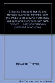 Englands Elizabeth: her life and trovbles, during her minoritie, from the cradle to the crowne: Historically laid open and interwouen with such eminent ... early  printed books published in facsimile)