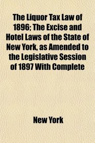 The Liquor Tax Law of 1896; The Excise and Hotel Laws of the State of New York, as Amended to the Legislative Session of 1897 With Complete