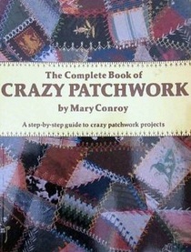 The complete book of crazy patchwork: A step-by-step guide to crazy patchwork projects