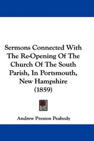 Sermons Connected With The Re-Opening Of The Church Of The South Parish, In Portsmouth, New Hampshire (1859)