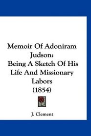 Memoir Of Adoniram Judson: Being A Sketch Of His Life And Missionary Labors (1854)