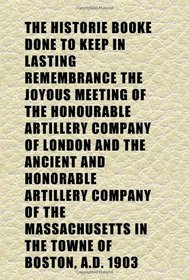 The Historie Booke Done to Keep in Lasting Remembrance the Joyous Meeting of the Honourable Artillery Company of London and the Ancient and