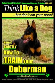 Doberman Pinscher, Doberman Pinscher Training AAA AKC: Think Like a Dog, but Don't Eat Your Poop! | Doberman Pinscher Breed Expert Training |: Here's ... to Train Your Doberman Pinscher (Volume 1)