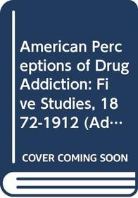 American Perceptions of Drug Addiction: Five Studies, 1872-1912 (Addiction in America)