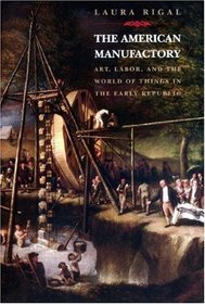 The American Manufactory: Art, Labor, and the World of Things in the Early Republic.