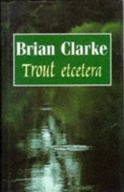 Trout Etcetera: The Collected Writings of Brian Clarke (Fishing)