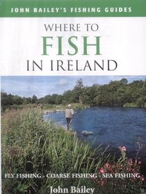 Where to Fish in Ireland: Flyfishing. Coarse Fishing. Sea Fishing (John Bailey's fishing guides)