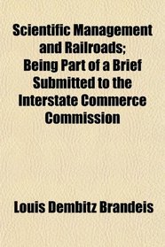 Scientific Management and Railroads; Being Part of a Brief Submitted to the Interstate Commerce Commission