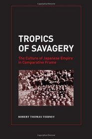 Tropics of Savagery: The Culture of Japanese Empire in Comparative Frame (Asia Pacific Modern)