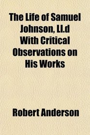 The Life of Samuel Johnson, Ll.d With Critical Observations on His Works