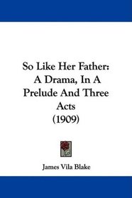 So Like Her Father: A Drama, In A Prelude And Three Acts (1909)