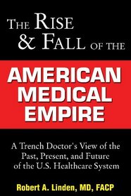 Rise and Fall of the American Medical Empire: A Trench Doctor's View of the Past, Present, and Future of the U.S. Healthcare System