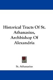 Historical Tracts Of St. Athanasius, Archbishop Of Alexandria