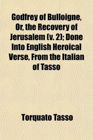 Godfrey of Bulloigne, Or, the Recovery of Jerusalem (v. 2); Done Into English Heroical Verse, From the Italian of Tasso