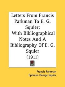 Letters From Francis Parkman To E. G. Squier: With Bibliographical Notes And A Bibliography Of E. G. Squier (1911)