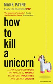 How to Kill a Unicorn: And Build the Bold Ideas That Make it to Market, Drive Growth and Transform Industries