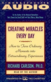 Creating Miracles Every Day : How to Turn Ordinary Moments Into Extraordinary Experiences