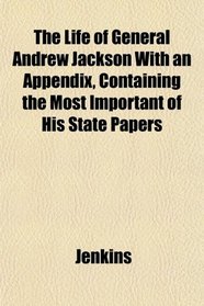 The Life of General Andrew Jackson With an Appendix, Containing the Most Important of His State Papers