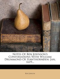 Notes Of Ben Johnson's Conversations With William Drummond Of Hawthornden: Jan. 1619...