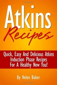 Atkins Recipes: Quick, Easy And Delicious Atkins Induction Phase Recipes For A healthy New You!