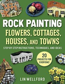 Rock Painting Flowers, Cottages, Houses, and Towns: Step-by-Step Instructions, Techniques, and Ideas?20 Projects for Everyone