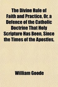The Divine Rule of Faith and Practice, Or, a Defence of the Catholic Doctrine That Holy Scripture Has Been Since the Times of the Apostles