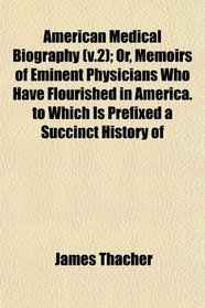 American Medical Biography (v.2); Or, Memoirs of Eminent Physicians Who Have Flourished in America. to Which Is Prefixed a Succinct History of