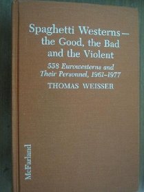 Spaghetti Westerns-The Good, the Bad, and the Violent: A Comprehensive, Illustrated Filmography of 558 Eurowesterns and Their Personnel, 1961-1977
