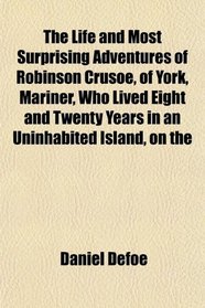 The Life and Most Surprising Adventures of Robinson Crusoe, of York, Mariner, Who Lived Eight and Twenty Years in an Uninhabited Island, on the