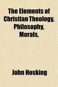The Elements of Christian Theology, Philosophy, Morals,