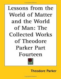 Lessons from the World of Matter and the World of Man: The Collected Works of Theodore Parker Part Fourteen