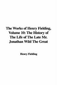 The Works of Henry Fielding: The History of the Life of the Late Mr. Jonathan Wild the Great