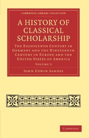 A History of Classical Scholarship: The Eighteenth Century in Germany and the Nineteenth Century in Europe and the United States of America (Cambridge Library Collection - Classics) (Volume 3)