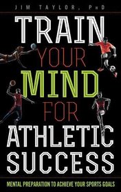 Train Your Mind for Athletic Success: Mental Preparation to Achieve Your Sports Goals