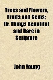 Trees and Flowers, Fruits and Gems; Or, Things Beautiful and Rare in Scripture