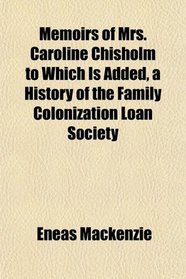 Memoirs of Mrs. Caroline Chisholm to Which Is Added, a History of the Family Colonization Loan Society