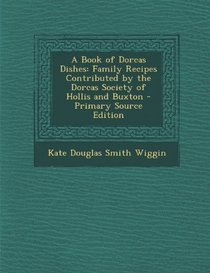 A Book of Dorcas Dishes: Family Recipes Contributed by the Dorcas Society of Hollis and Buxton - Primary Source Edition