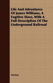 Life And Adventures Of James Williams, A Fugitive Slave, With A Full Description Of The Underground Railroad