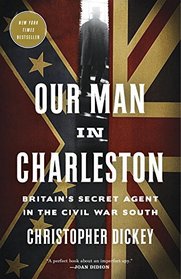 Our Man in Charleston: Britain's Secret Agent in the Civil War South
