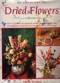 Step-By-Step Dried Flowers: Over 30 Projects for Garlands, Swags, Wreaths and Festive Arrangements Using Dried or Pressed Flowers and Foliage