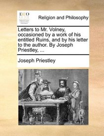 Letters to Mr. Volney, occasioned by a work of his entitled Ruins, and by his letter to the author. By Joseph Priestley, ...