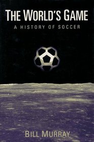 The World's Game: A History of Soccer (Illinois History of Sports)