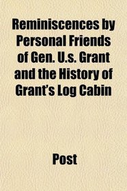 Reminiscences by Personal Friends of Gen. U.s. Grant and the History of Grant's Log Cabin