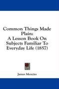 Common Things Made Plain: A Lesson Book On Subjects Familiar To Everyday Life (1857)