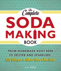 The Complete Soda Making Book: From Homemade Root Beer to Seltzer and Sparklers, 100 Recipes to Make Your Own Soda